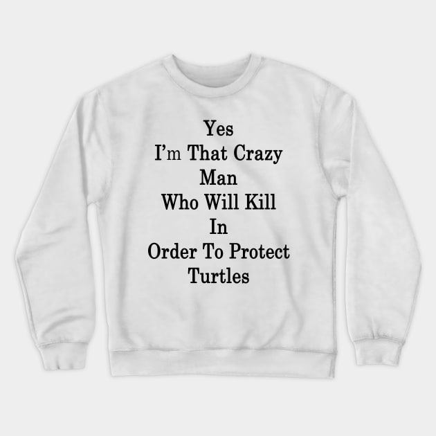 Yes I'm That Crazy Man Who Will Kill In Order To Protect Turtles Crewneck Sweatshirt by supernova23